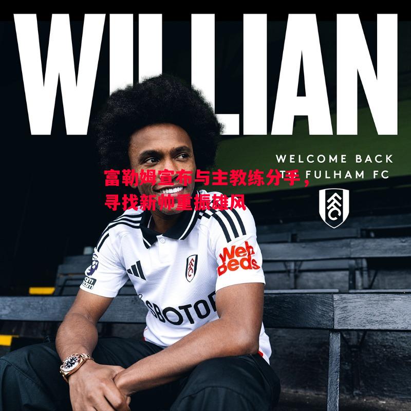 富勒姆宣布与主教练分手,寻找新帅重振雄风 富勒姆宣布与主教练分手,寻找新帅重振雄风